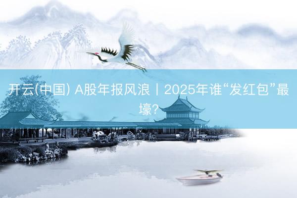 开云(中国) A股年报风浪丨2025年谁“发红包”最壕？
