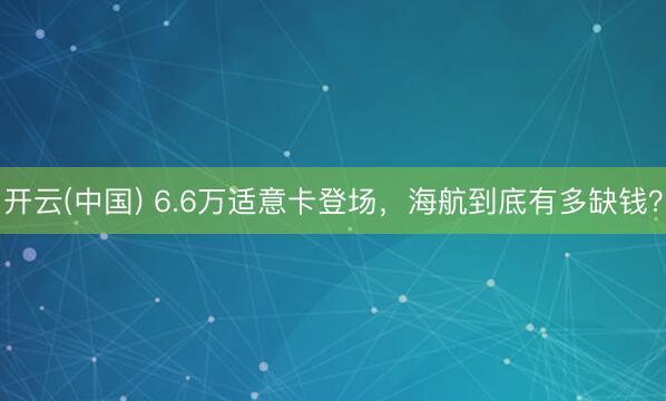 开云(中国) 6.6万适意卡登场,海航到底有多缺钱?