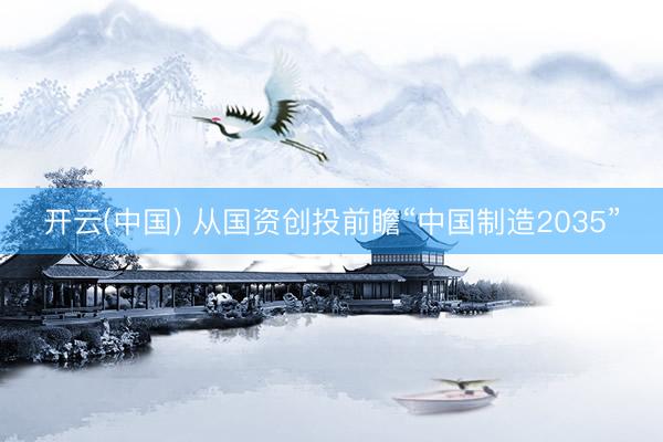 开云(中国) 从国资创投前瞻“中国制造2035”