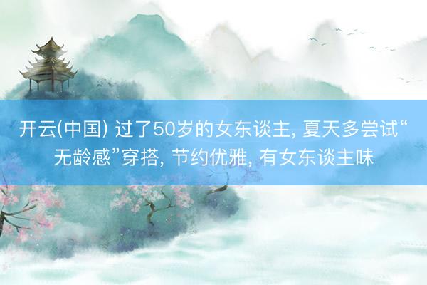 开云(中国) 过了50岁的女东谈主， 夏天多尝试“无龄感”穿搭， 节约优雅， 有女东谈主味