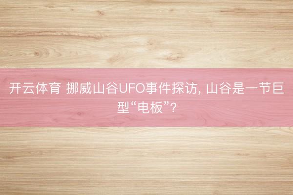 开云体育 挪威山谷UFO事件探访， 山谷是一节巨型“电板”?