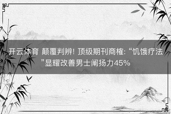 开云体育 颠覆判辨! 顶级期刊商榷: “饥饿疗法”显耀改善男士阐扬力45%