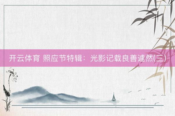 开云体育 照应节特辑：光影记载良善遽然(三）