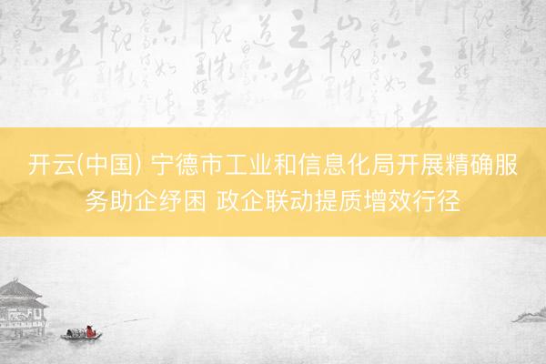 开云(中国) 宁德市工业和信息化局开展精确服务助企纾困 政企联动提质增效行径