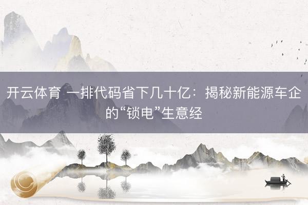开云体育 一排代码省下几十亿：揭秘新能源车企的“锁电”生意经