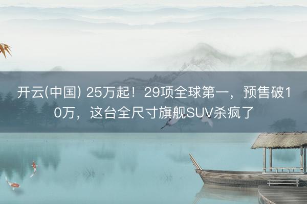 开云(中国) 25万起!29项全球第一,预售破10万,这台全尺寸旗舰SUV杀疯了