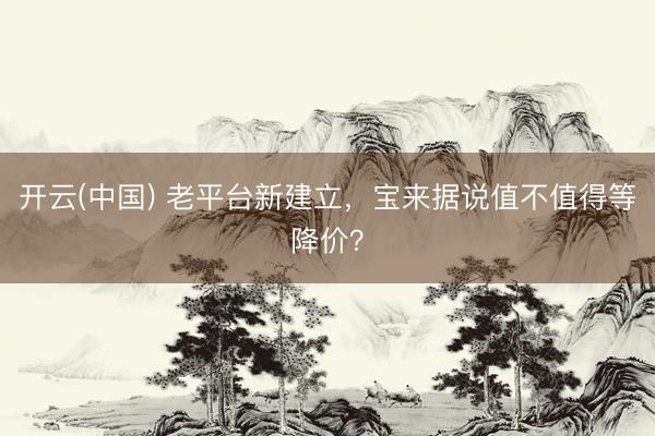 开云(中国) 老平台新建立，宝来据说值不值得等降价？