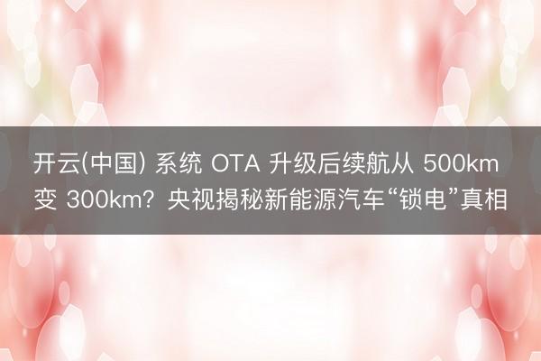开云(中国) 系统 OTA 升级后续航从 500km 变 300km？央视揭秘新能源汽车“锁电”真相