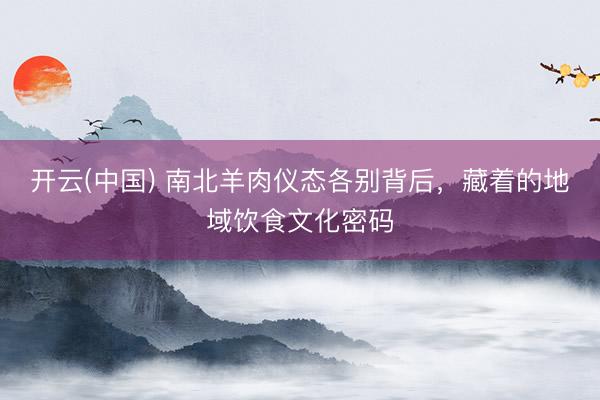 开云(中国) 南北羊肉仪态各别背后，藏着的地域饮食文化密码
