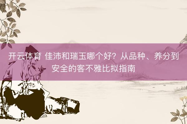 开云体育 佳沛和瑞玉哪个好？从品种、养分到安全的客不雅比拟指南