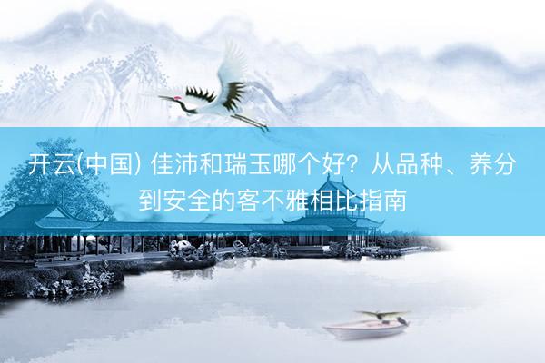开云(中国) 佳沛和瑞玉哪个好？从品种、养分到安全的客不雅相比指南