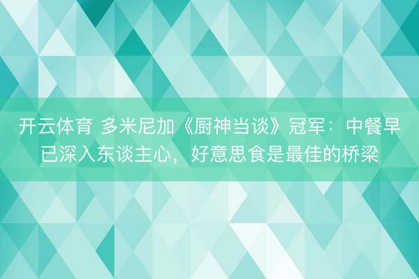 开云体育 多米尼加《厨神当谈》冠军：中餐早已深入东谈主心，好意思食是最佳的桥梁
