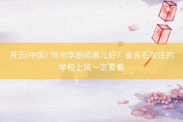 开云(中国) 沧州学厨师哪儿好？省会石家庄的学校上风一定要看