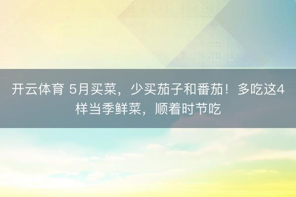 开云体育 5月买菜,少买茄子和番茄!多吃这4样当季鲜菜,顺着时节吃