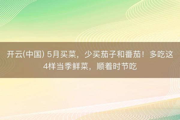 开云(中国) 5月买菜，少买茄子和番茄！多吃这4样当季鲜菜，顺着时节吃
