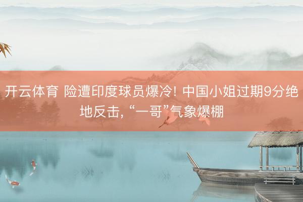 开云体育 险遭印度球员爆冷! 中国小姐过期9分绝地反击, “一哥”气象爆棚