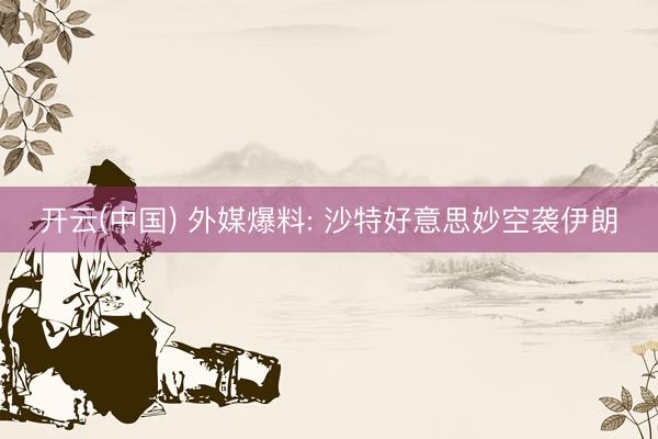 开云(中国) 外媒爆料: 沙特好意思妙空袭伊朗