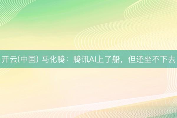 开云(中国) 马化腾:腾讯AI上了船,但还坐不下去