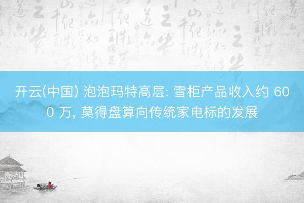 开云(中国) 泡泡玛特高层: 雪柜产品收入约 600 万， 莫得盘算向传统家电标的发展