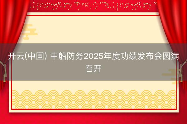 开云(中国) 中船防务2025年度功绩发布会圆满召开