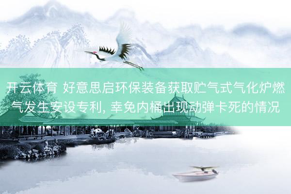 开云体育 好意思启环保装备获取贮气式气化炉燃气发生安设专利， 幸免内桶出现动弹卡死的情况