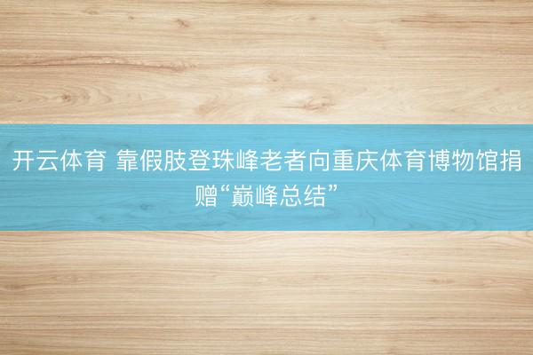 开云体育 靠假肢登珠峰老者向重庆体育博物馆捐赠“巅峰总结”
