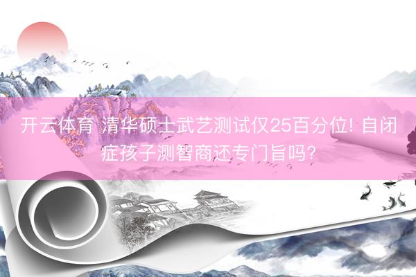 开云体育 清华硕士武艺测试仅25百分位! 自闭症孩子测智商还专门旨吗?