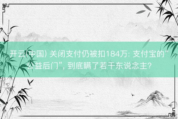 开云(中国) 关闭支付仍被扣184万: 支付宝的“公益后门”， 到底瞒了若干东说念主?