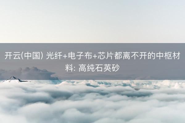 开云(中国) 光纤+电子布+芯片都离不开的中枢材料: 高纯石英砂