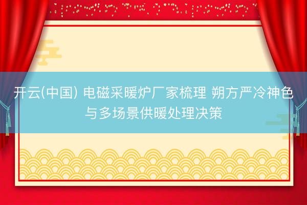 开云(中国) 电磁采暖炉厂家梳理 朔方严冷神色与多场景供暖处理决策
