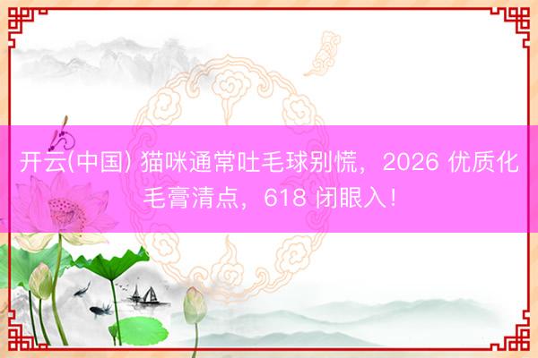 开云(中国) 猫咪通常吐毛球别慌，2026 优质化毛膏清点，618 闭眼入！