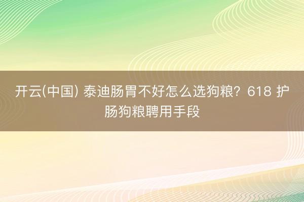 开云(中国) 泰迪肠胃不好怎么选狗粮？618 护肠狗粮聘用手段