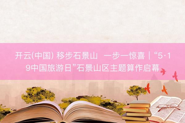 开云(中国) 移步石景山  一步一惊喜｜“5·19中国旅游日”石景山区主题算作启幕