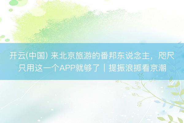 开云(中国) 来北京旅游的番邦东说念主，咫尺只用这一个APP就够了｜提振浪掷看京潮