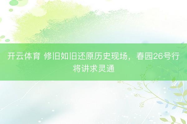 开云体育 修旧如旧还原历史现场,春园26号行将讲求灵通
