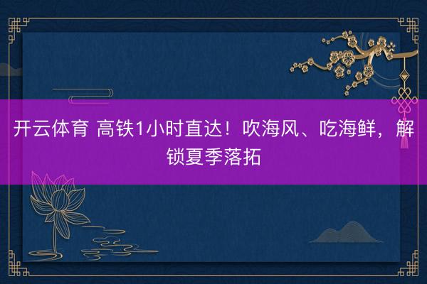 开云体育 高铁1小时直达！吹海风、吃海鲜，解锁夏季落拓