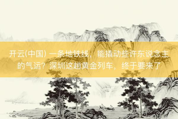 开云(中国) 一条地铁线，能撬动些许东说念主的气运？深圳这趟黄金列车，终于要来了