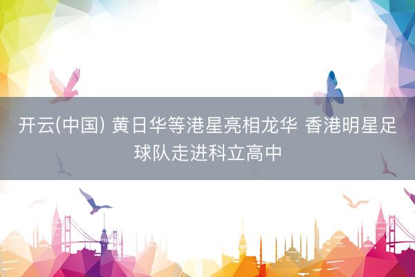 开云(中国) 黄日华等港星亮相龙华 香港明星足球队走进科立高中
