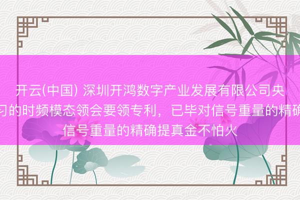 开云(中国) 深圳开鸿数字产业发展有限公司央求基于深度学习的时频模态领会要领专利,已毕对信号重量的精确提真金不怕火