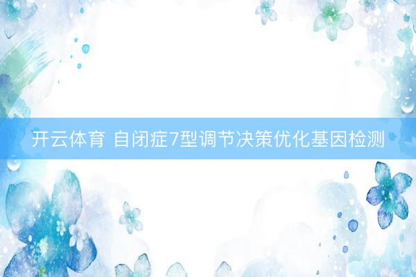 开云体育 自闭症7型调节决策优化基因检测