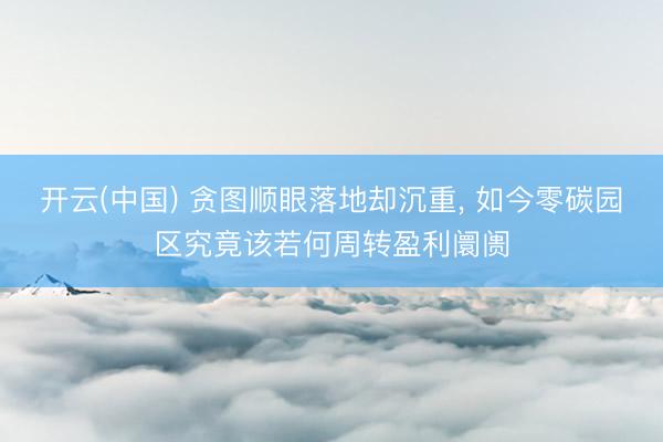 开云(中国) 贪图顺眼落地却沉重, 如今零碳园区究竟该若何周转盈利阛阓