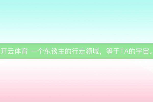 开云体育 一个东谈主的行走领域，等于TA的宇宙。