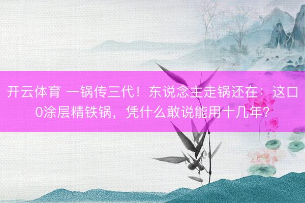 开云体育 一锅传三代!东说念主走锅还在:这口0涂层精铁锅,凭什么敢说能用十几年?