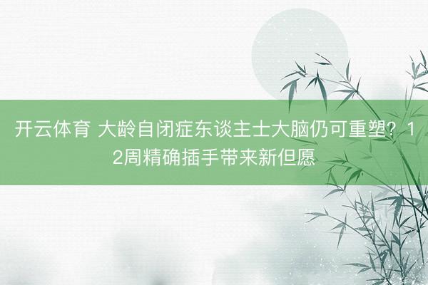 开云体育 大龄自闭症东谈主士大脑仍可重塑？12周精确插手带来新但愿