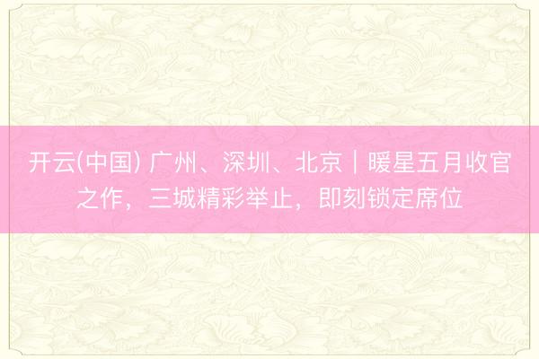 开云(中国) 广州、深圳、北京｜暖星五月收官之作，三城精彩举止，即刻锁定席位