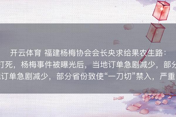 开云体育 福建杨梅协会会长央求给果农生路：但愿内行不要一棍子打死，杨梅事件被曝光后，当地订单急剧减少，部分省份致使“一刀切”禁入，严重滞销