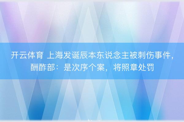 开云体育 上海发诞辰本东说念主被刺伤事件，酬酢部：是次序个案，将照章处罚