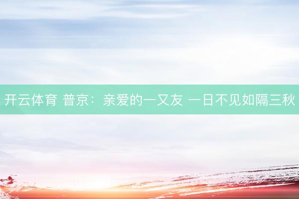 开云体育 普京：亲爱的一又友 一日不见如隔三秋