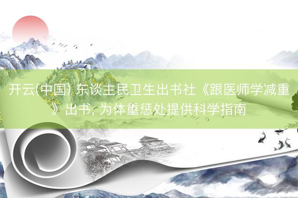开云(中国) 东谈主民卫生出书社《跟医师学减重》出书， 为体重惩处提供科学指南