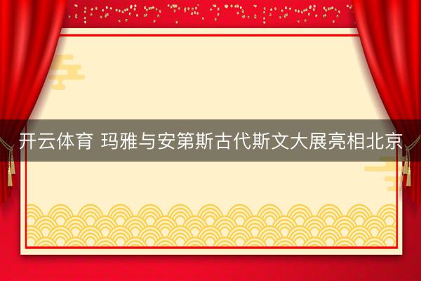 开云体育 玛雅与安第斯古代斯文大展亮相北京